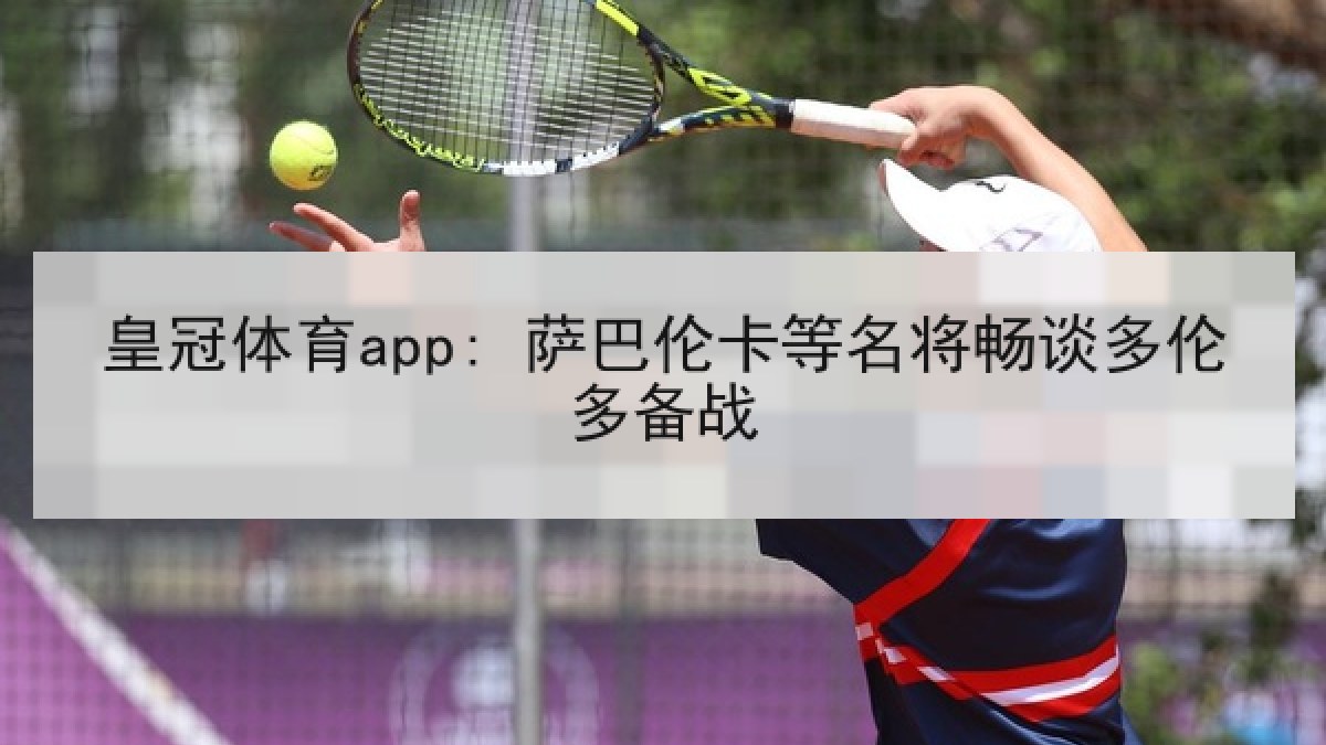 皇冠体育app: 萨巴伦卡等名将畅谈多伦多备战 皇冠体育app: 萨巴伦卡等名将畅谈多伦多备战