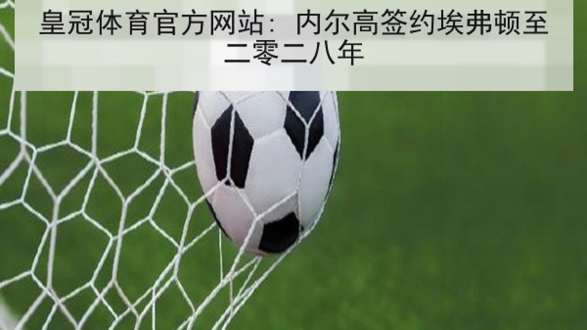 皇冠体育官方网站: 内尔高签约埃弗顿至二零二八年