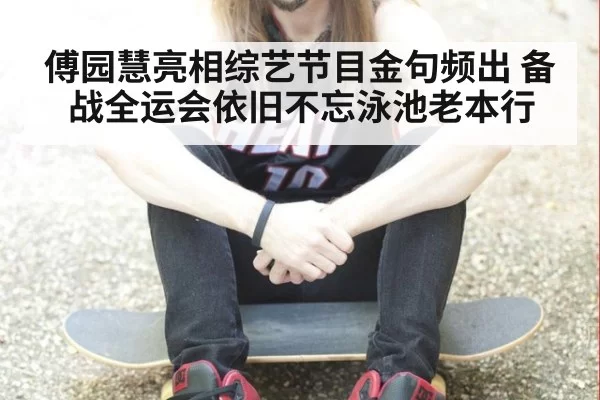 傅园慧亮相综艺节目金句频出 备战全运会依旧不忘泳池老本行