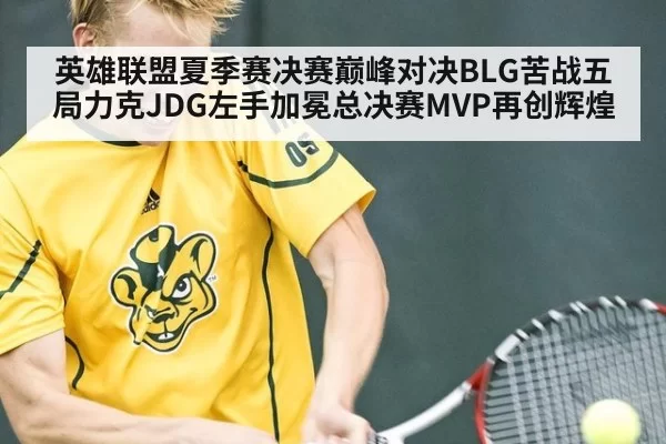 英雄联盟夏季赛决赛巅峰对决BLG苦战五局力克JDG左手加冕总决赛MVP再创辉煌