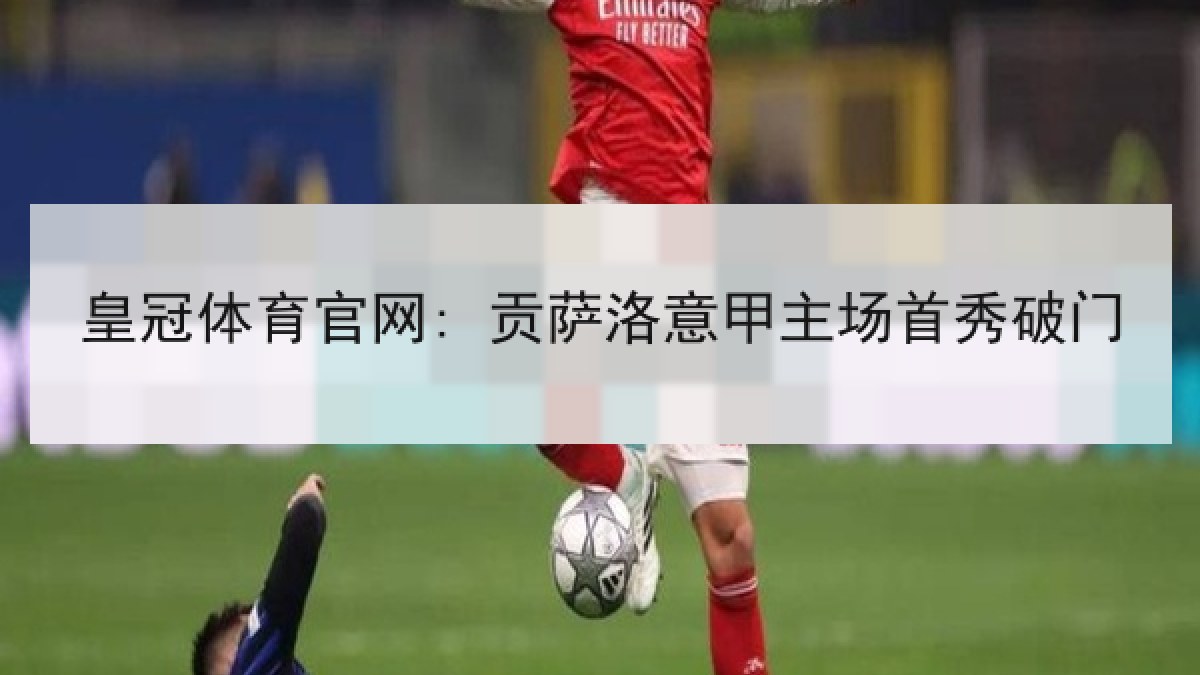 皇冠体育官网: 贡萨洛意甲主场首秀破门