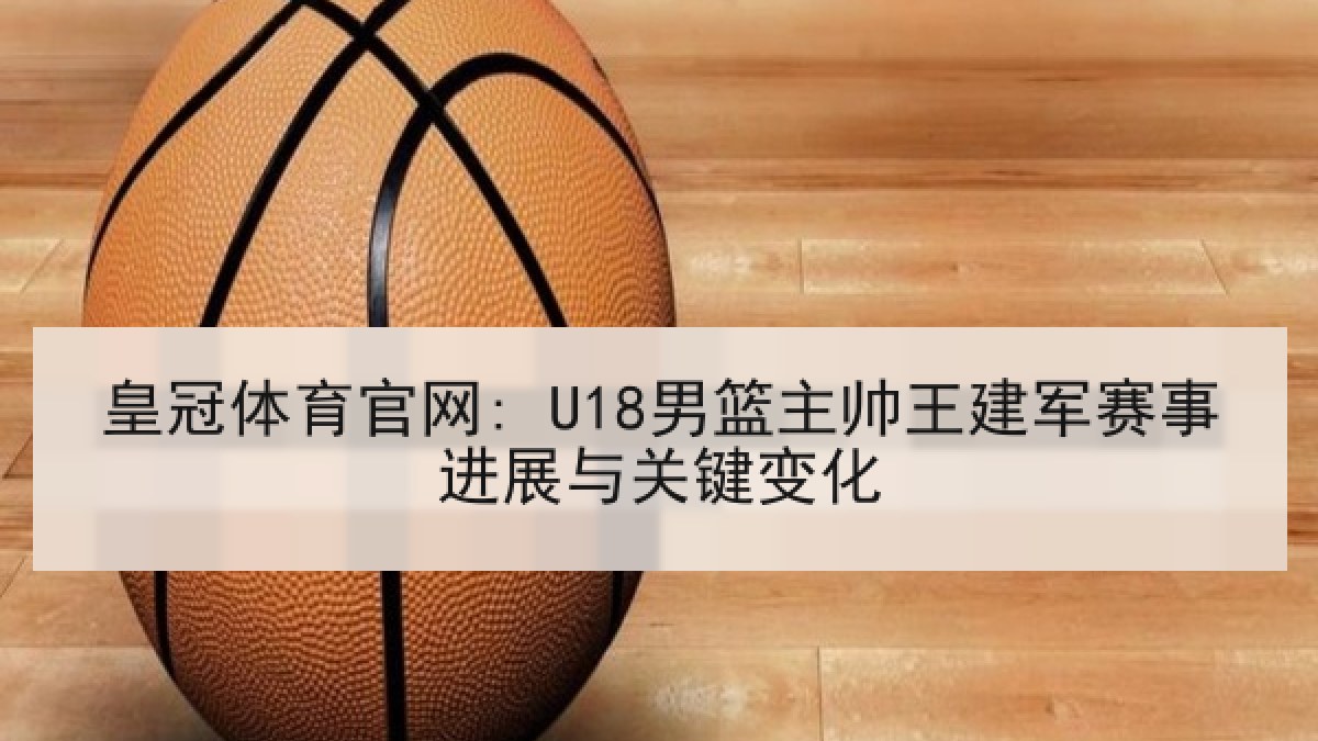 皇冠体育官网: U18男篮主帅王建军赛事进展与关键变化 皇冠体育官网: U18男篮主帅王建军赛事进展与关键变化