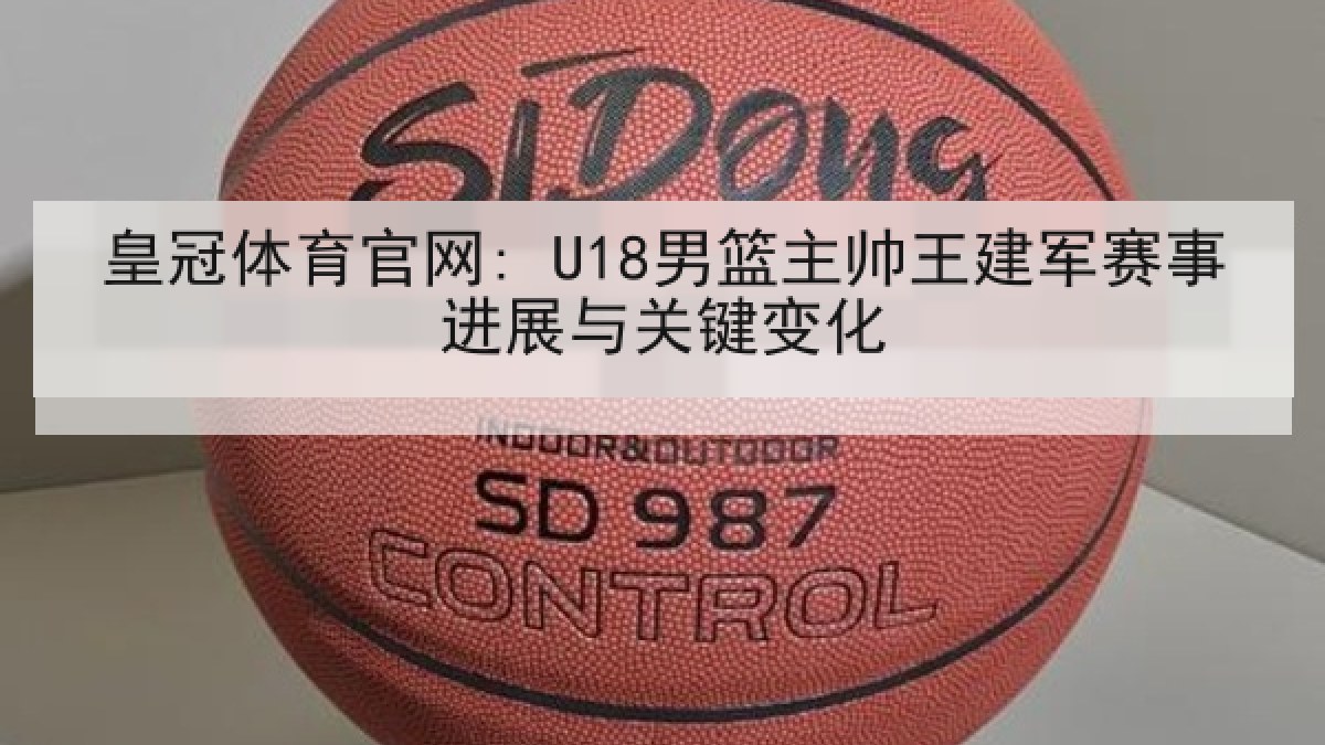 皇冠体育官网: U18男篮主帅王建军赛事进展与关键变化