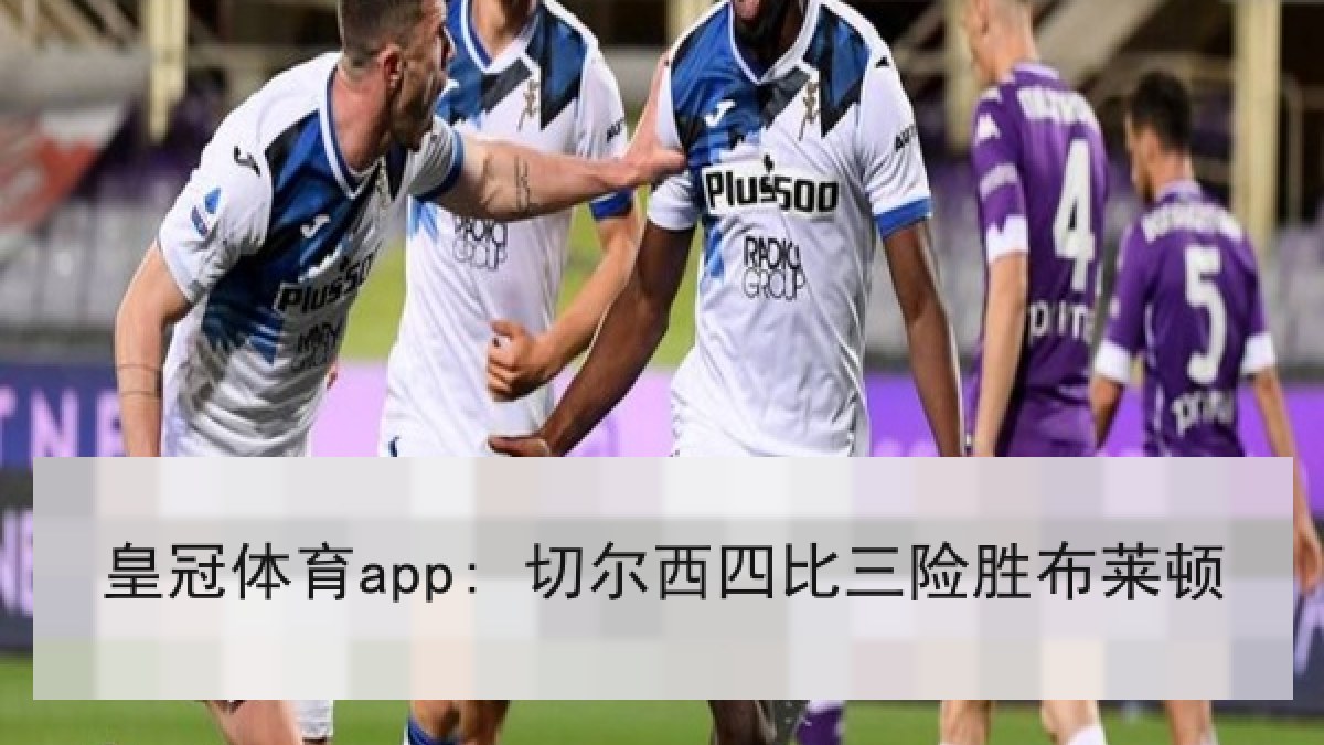 皇冠体育app: 切尔西四比三险胜布莱顿 皇冠体育app: 切尔西四比三险胜布莱顿