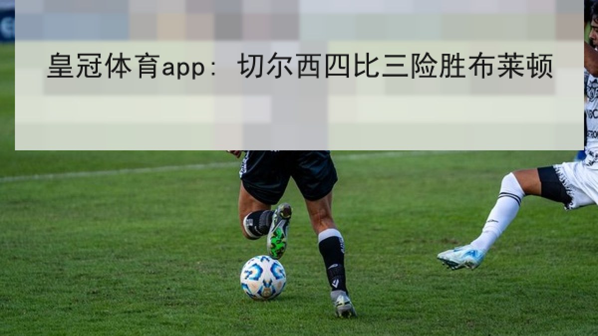 皇冠体育app: 切尔西四比三险胜布莱顿