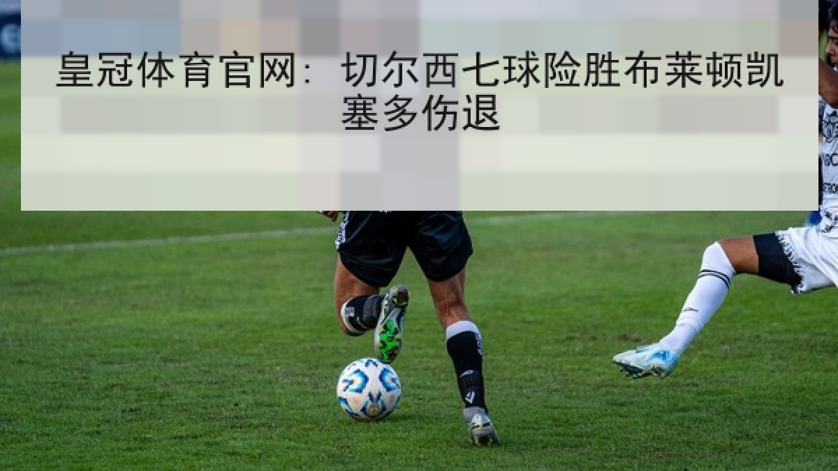 皇冠体育官网: 切尔西七球险胜布莱顿凯塞多伤退 皇冠体育官网: 切尔西七球险胜布莱顿凯塞多伤退
