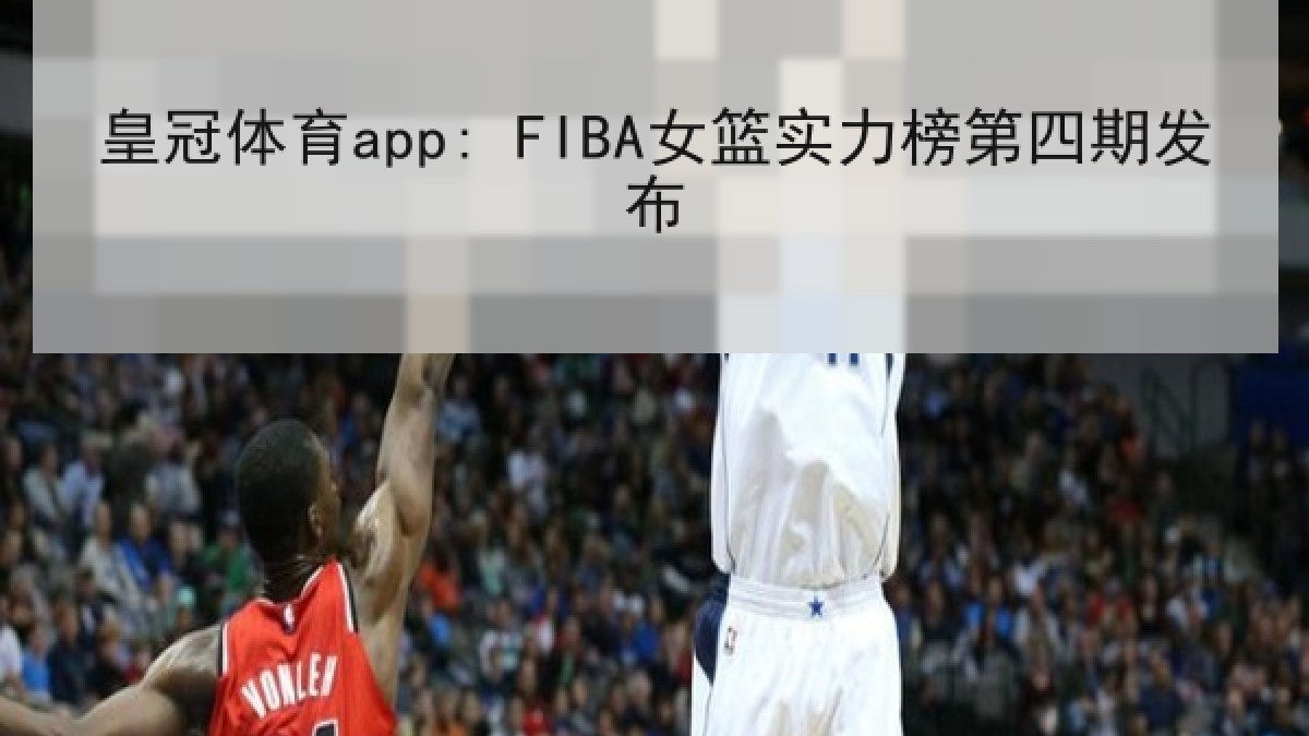 皇冠体育app: FIBA女篮实力榜第四期发布 皇冠体育app: FIBA女篮实力榜第四期发布