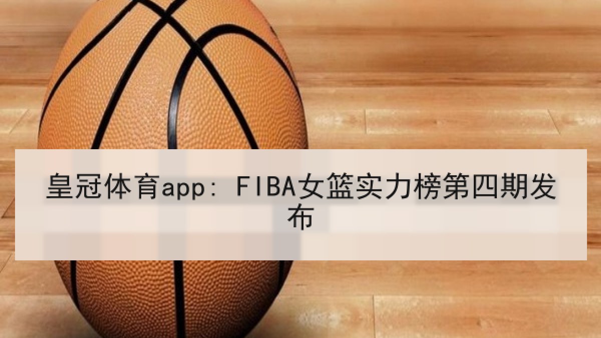 皇冠体育app: FIBA女篮实力榜第四期发布