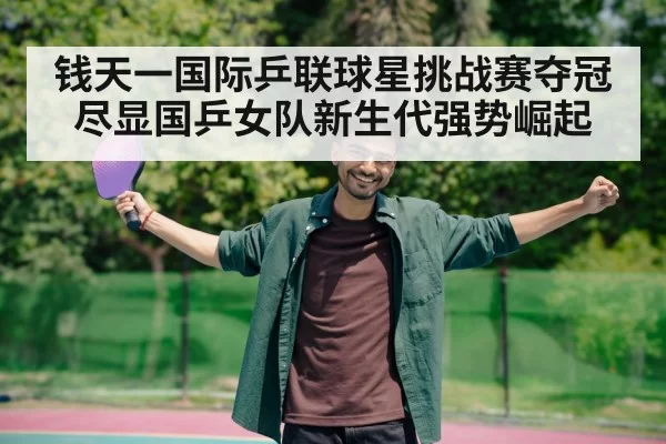 钱天一国际乒联球星挑战赛夺冠尽显国乒女队新生代强势崛起