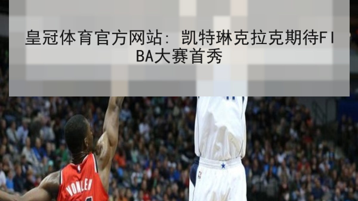 皇冠体育官方网站: 凯特琳克拉克期待FIBA大赛首秀 皇冠体育官方网站: 凯特琳克拉克期待FIBA大赛首秀