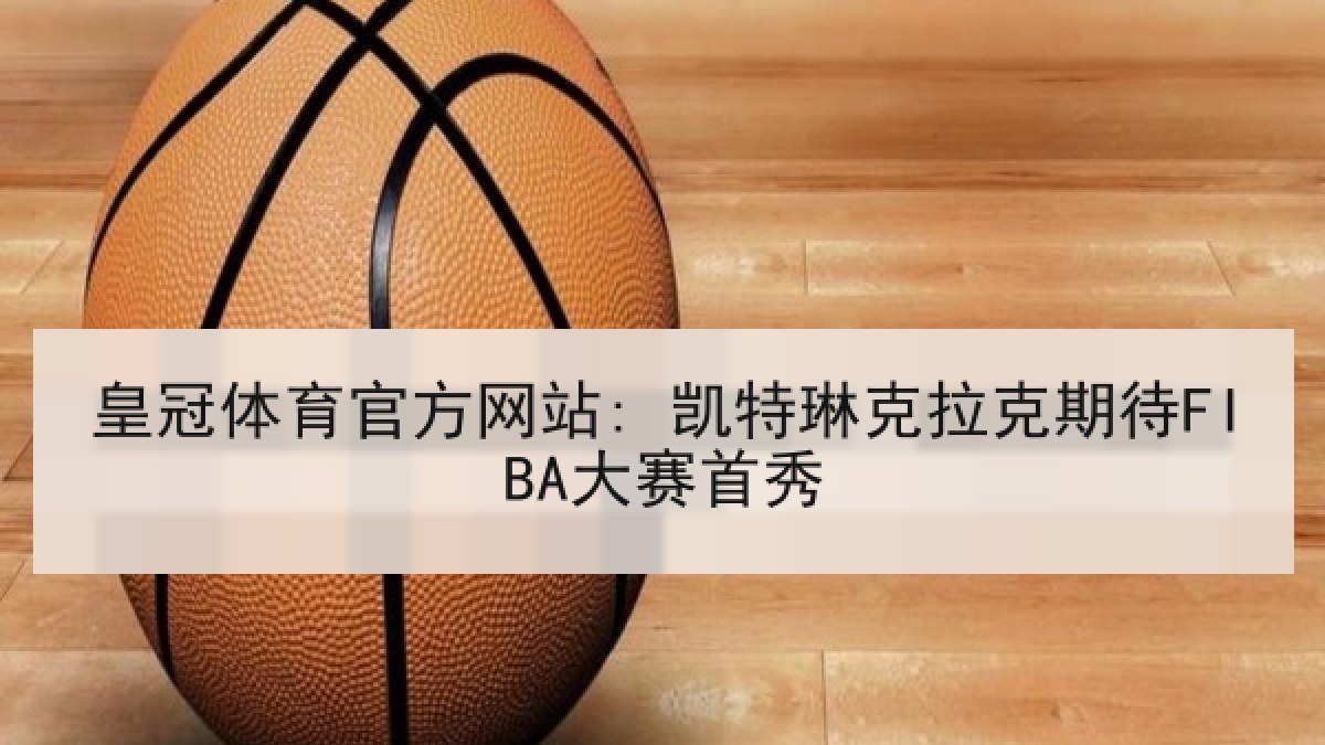 皇冠体育官方网站: 凯特琳克拉克期待FIBA大赛首秀