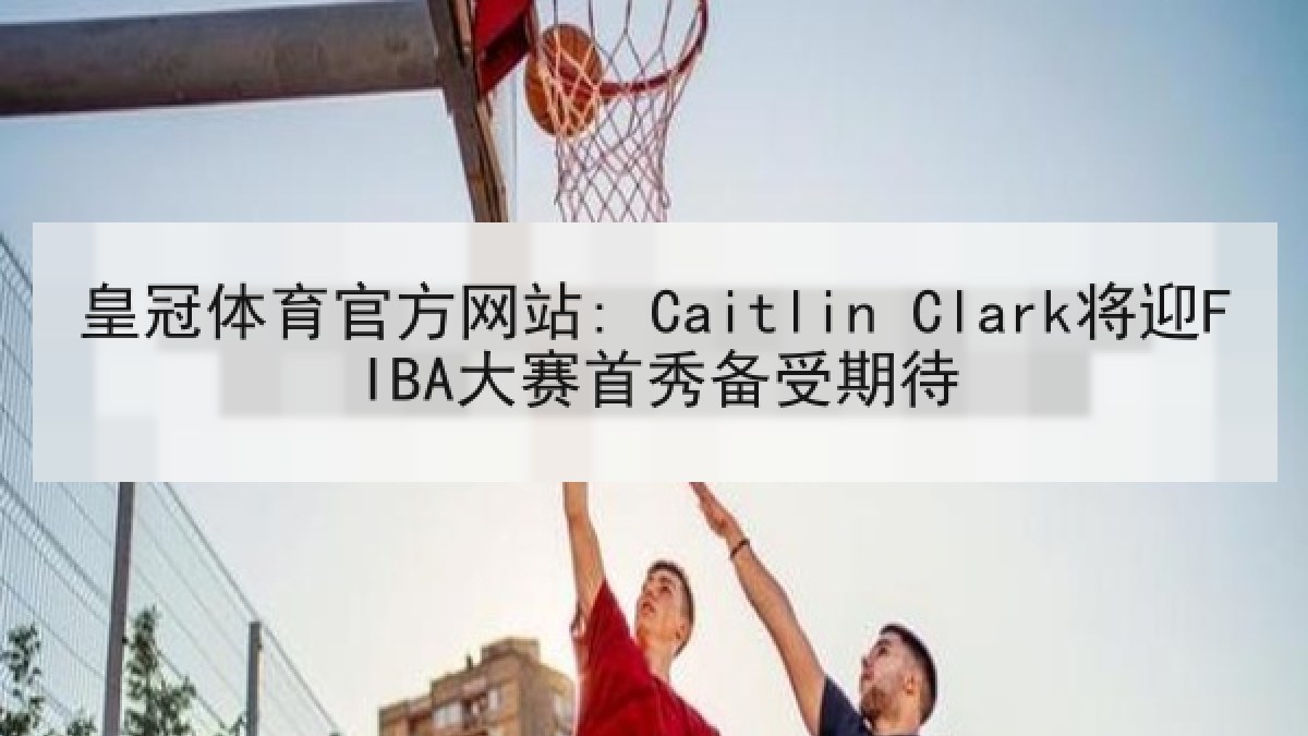 皇冠体育官方网站: Caitlin Clark将迎FIBA大赛首秀备受期待 皇冠体育官方网站: Caitlin Clark将迎FIBA大赛首秀备受期待
