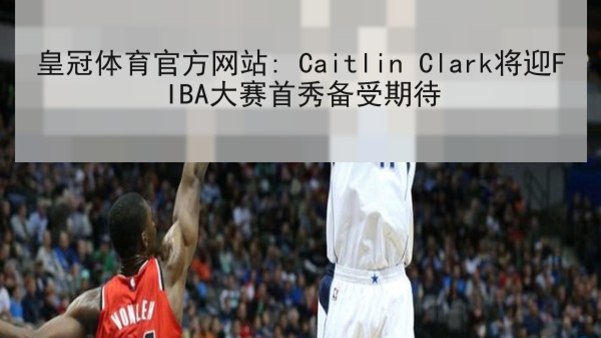 皇冠体育官方网站: Caitlin Clark将迎FIBA大赛首秀备受期待