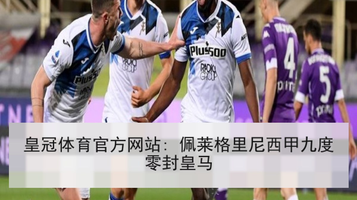 皇冠体育官方网站: 佩莱格里尼西甲九度零封皇马