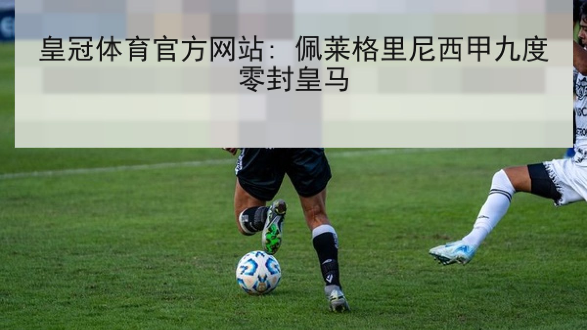 皇冠体育官方网站: 佩莱格里尼西甲九度零封皇马