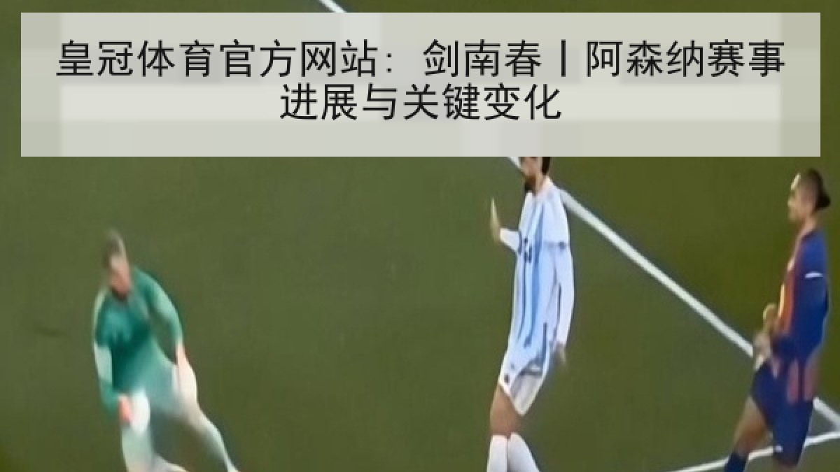 皇冠体育官方网站: 剑南春丨阿森纳赛事进展与关键变化 皇冠体育官方网站: 剑南春丨阿森纳赛事进展与关键变化