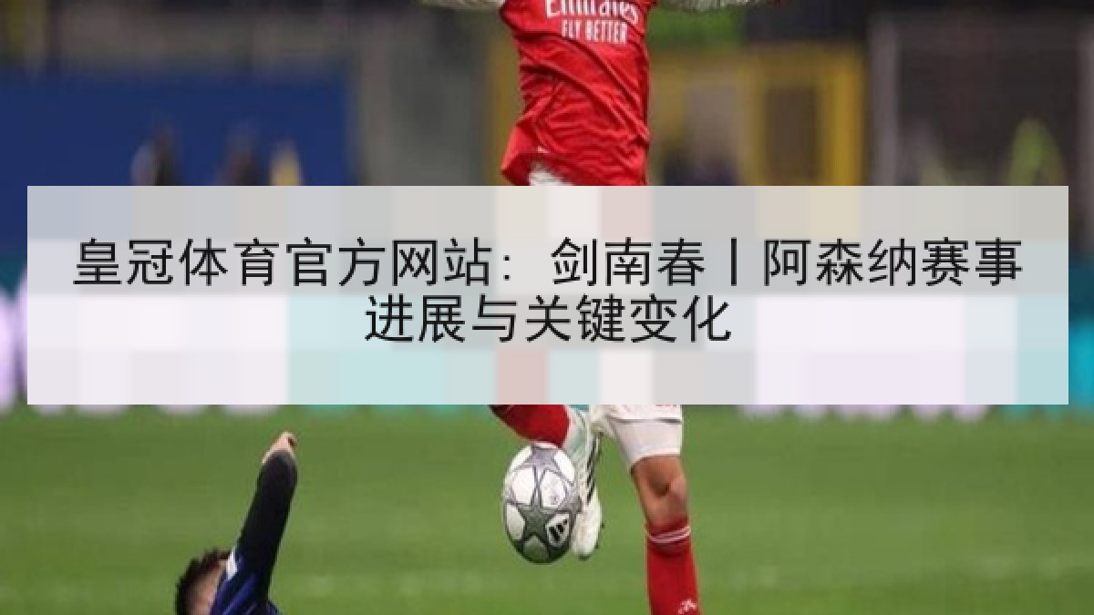 皇冠体育官方网站: 剑南春丨阿森纳赛事进展与关键变化