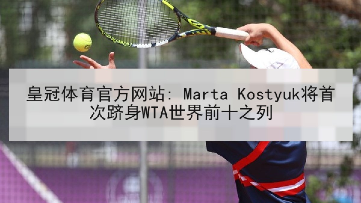 皇冠体育官方网站: Marta Kostyuk将首次跻身WTA世界前十之列