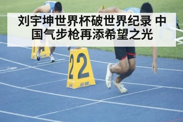 刘宇坤世界杯破世界纪录 中国气步枪再添希望之光