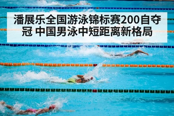 潘展乐全国游泳锦标赛200自夺冠 中国男泳中短距离新格局